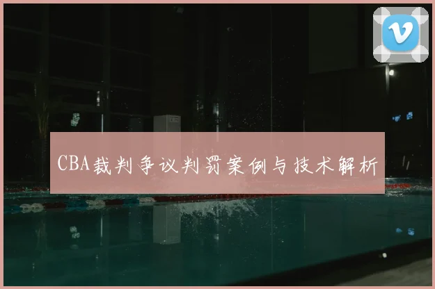 CBA裁判争议判罚案例与技术解析