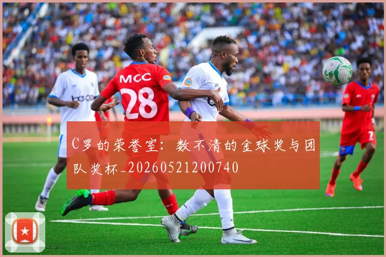 C罗的荣誉室:数不清的金球奖与团队奖杯_20260521200740