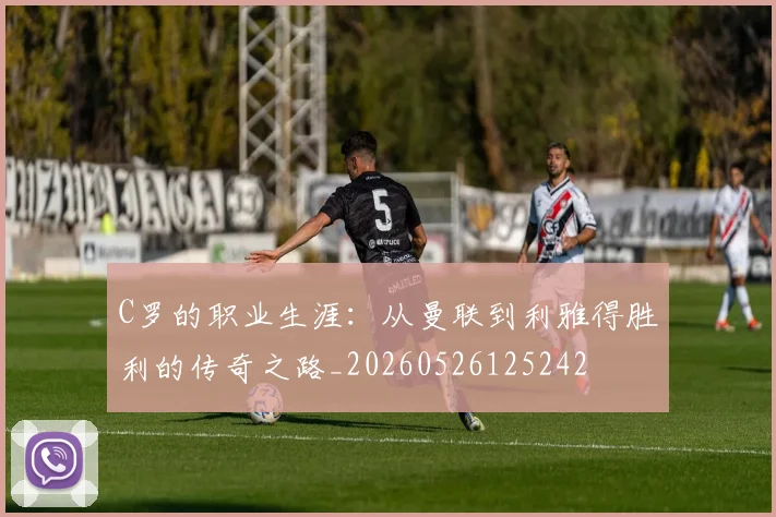 C罗的职业生涯:从曼联到利雅得胜利的传奇之路_20260526125242
