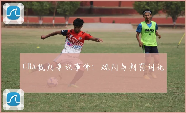 CBA裁判争议事件:规则与判罚讨论